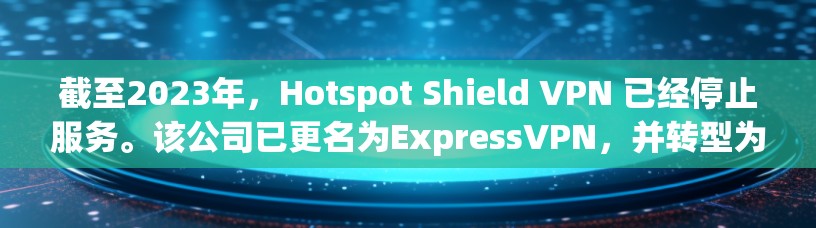 截至2023年,Hotspot Shield VPN 已经停止服务。该公司已更名为ExpressVPN,并转型为专注于安全和隐私保护的产品。以下是一些替代选择 截至2023年,Hotspot Shield VPN 已经停止服务。该公司已更名为ExpressVPN,并转型为专注于安全和隐私保护的产品。以下是一些替代选择