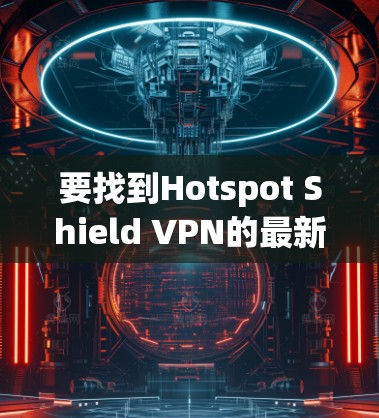 要找到Hotspot Shield VPN的最新版本，可以按照以下步骤操作
