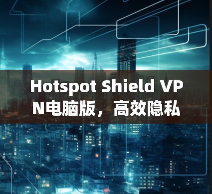 Hotspot Shield VPN电脑版，高效隐私保护，安全上网必备