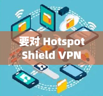 要对 Hotspot Shield VPN 的速度进行测试，可以通过以下方法来评估其速度表现