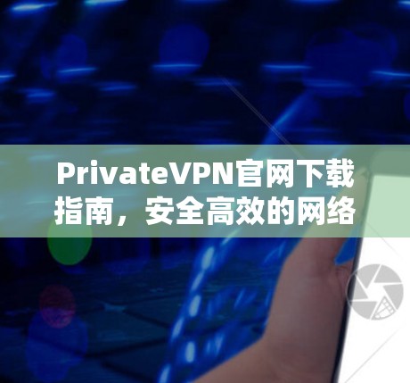 PrivateVPN官网下载指南，安全高效的网络解决方案