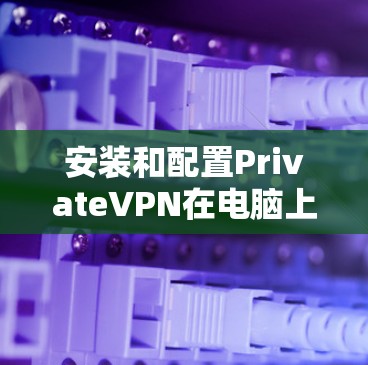 安装和配置PrivateVPN在电脑上的步骤如下
