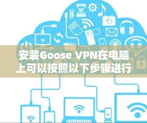 安装Goose VPN在电脑上可以按照以下步骤进行