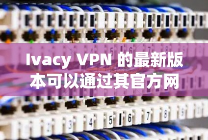 Ivacy VPN 的最新版本可以通过其官方网站或相关应用商店下载。请确保从官方渠道获取以避免安全风险。以下是一些一般信息，建议您参考Ivacy VPN的官方网站以获取最新版本和详细信息