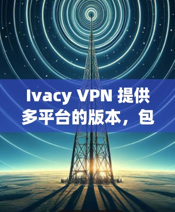 Ivacy VPN 提供多平台的版本,包括手机版。你可以通过以下步骤使用 Ivacy VPN 在手机上