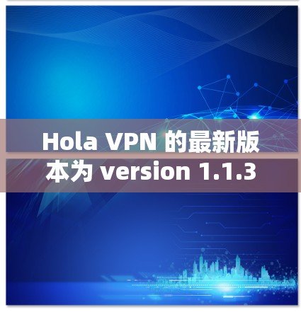 Hola VPN 的最新版本为 version 1.1.3。以下是其主要更新内容