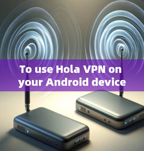 To use Hola VPN on your Android device,follow these organized steps: