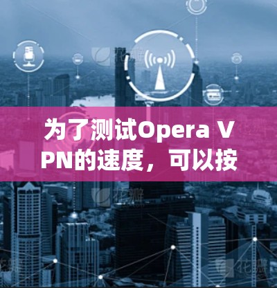 为了测试Opera VPN的速度,可以按照以下步骤进行