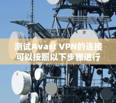 测试Avast VPN的连接可以按照以下步骤进行
