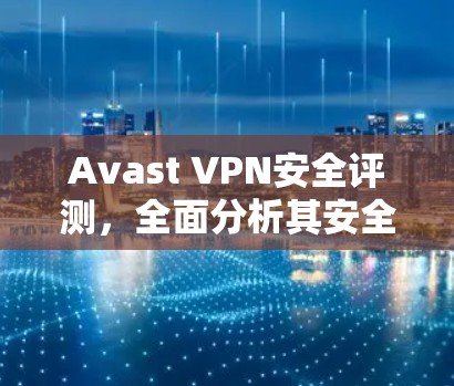 Avast VPN安全评测,全面分析其安全性、速度与隐私保护能力