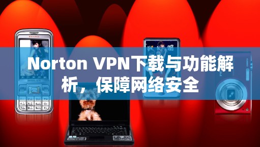 Norton VPN下载与功能解析，保障网络安全