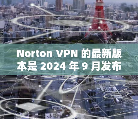 Norton VPN 的最新版本是 2024 年 9 月发布的，以下是您需要了解的最新版本信息