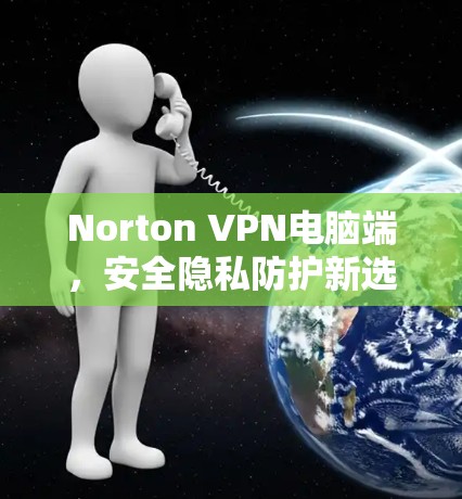 Norton VPN电脑端，安全隐私防护新选择