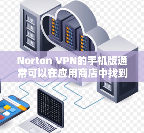 Norton VPN的手机版通常可以在应用商店中找到，具体步骤如下