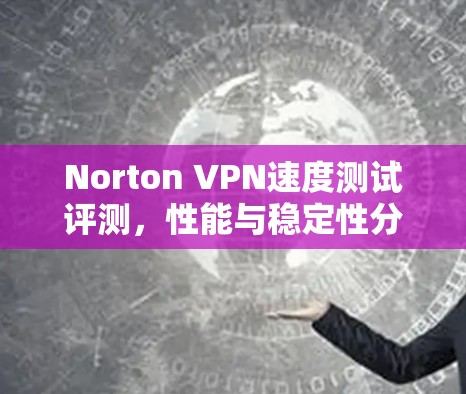 Norton VPN速度测试评测，性能与稳定性分析