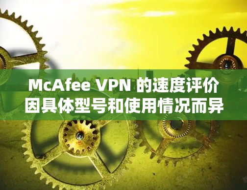 McAfee VPN 的速度评价因具体型号和使用情况而异。以下是一些常见的评价和测量方法