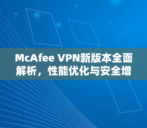 McAfee VPN新版本全面解析,性能优化与安全增强