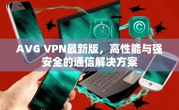 AVG VPN最新版,高性能与强安全的通信解决方案