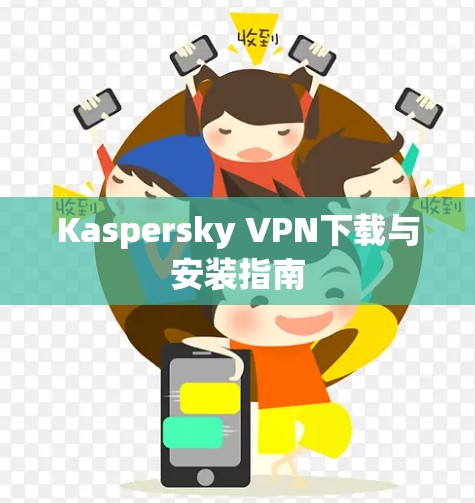 Kaspersky VPN下载与安装指南 Kaspersky VPN下载与安装指南