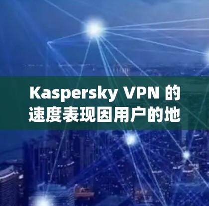 Kaspersky VPN 的速度表现因用户的地理位置、连接的服务器距离、网络环境以及同时连接的设备数等因素而有所不同。以下是一些关于 Kaspersky VPN 速度的信息和建议