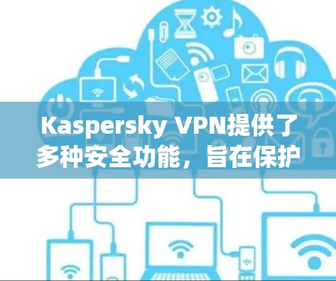 Kaspersky VPN提供了多种安全功能,旨在保护用户的隐私和安全。以下是其主要功能的详细说明