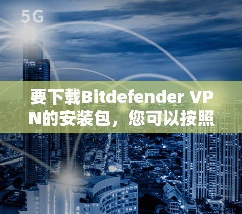 要下载Bitdefender VPN的安装包，您可以按照以下步骤操作