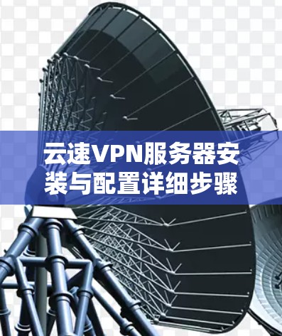 云速VPN服务器安装与配置详细步骤指南