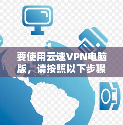 要使用云速VPN电脑版，请按照以下步骤操作