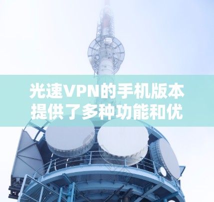 光速VPN的手机版本提供了多种功能和优势,使得用户能够在移动设备上安全、便捷地访问互联网。以下是光速VPN手机版本的主要特点