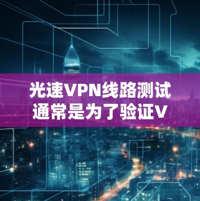 光速VPN线路测试通常是为了验证VPN（虚拟专用网络）服务的连接质量、速度、稳定性和安全性。以下是一些常用的测试方法和工具，帮助你进行光速VPN线路测试