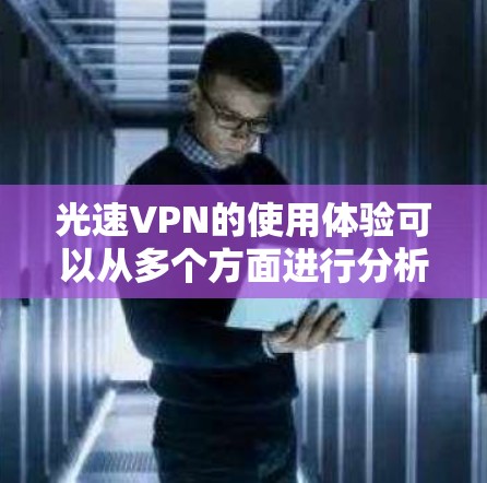 光速VPN的使用体验可以从多个方面进行分析,以下是对其功能、缺点以及潜在改进空间的详细探讨
