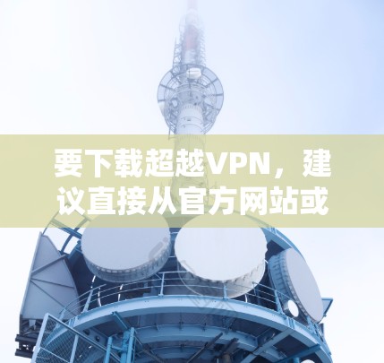 要下载超越VPN,建议直接从官方网站或官方应用商店获取,以确保安全和合法性。以下是一些建议