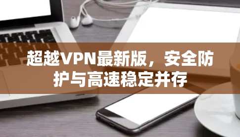 超越VPN最新版,安全防护与高速稳定并存
