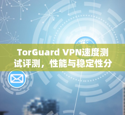 TorGuard VPN速度测试评测，性能与稳定性分析