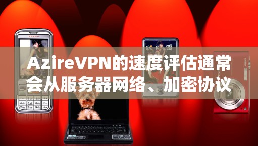 AzireVPN的速度评估通常会从服务器网络、加密协议、带宽以及用户体验等多个方面进行分析。以下是一些关键点