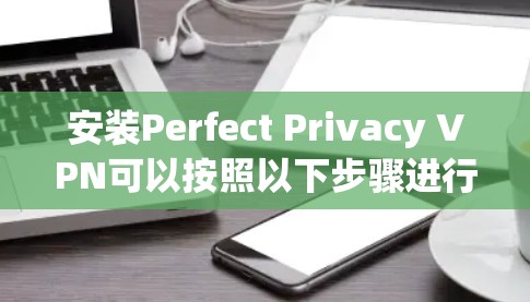 安装Perfect Privacy VPN可以按照以下步骤进行,确保每一步都正确配置,以确保最佳的使用体验和隐私保护