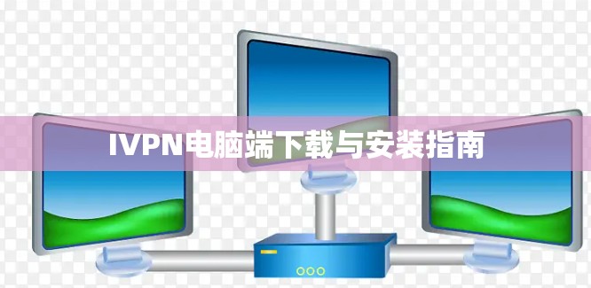 IVPN电脑端下载与安装指南 IVPN电脑端下载与安装指南
