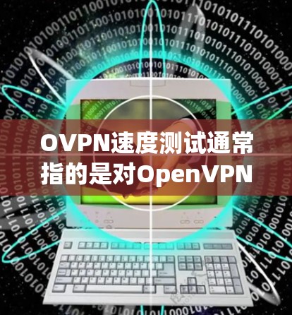 OVPN速度测试通常指的是对OpenVPN协议的速度测试。OpenVPN是一种高效的VPN协议，支持多种平台，提供了较好的速度和稳定性。以下是一些关于如何测试OVPN速度的方法和建议