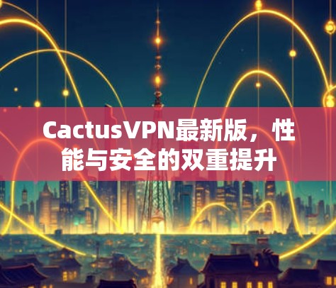 CactusVPN最新版，性能与安全的双重提升