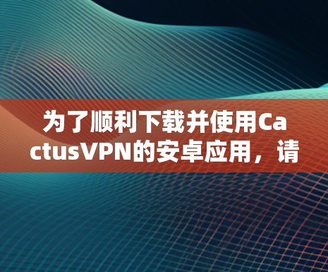 为了顺利下载并使用CactusVPN的安卓应用，请按照以下步骤操作