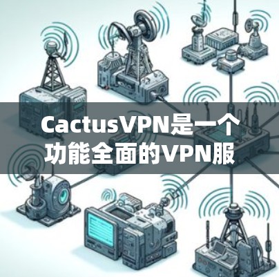 CactusVPN是一个功能全面的VPN服务,设计初衷是为了保护用户的隐私、安全和网络自由。以下是对其功能的详细分析