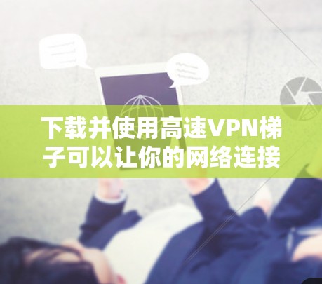 下载并使用高速VPN梯子可以让你的网络连接更快和更安全。以下是详细的步骤指南