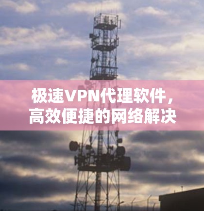 极速VPN代理软件,高效便捷的网络解决方案 极速VPN代理软件,高效便捷的网络解决方案