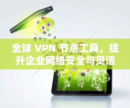 全球 VPN 节点工具,提升企业网络安全与灵活性
