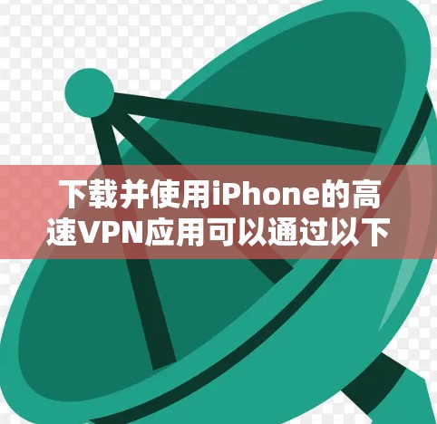下载并使用iPhone的高速VPN应用可以通过以下步骤实现