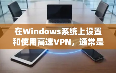 在Windows系统上设置和使用高速VPN,通常是为了提高网络连接的速度和稳定性。以下是设置Windows高速VPN的基本步骤