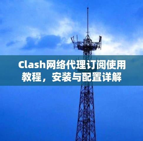 Clash网络代理订阅使用教程,安装与配置详解 Clash网络代理订阅使用教程,安装与配置详解