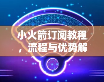 小火箭订阅教程,流程与优势解析,注意事项与常见问题解答 小火箭订阅教程,流程与优势解析,注意事项与常见问题解答