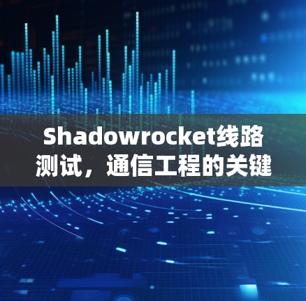 Shadowrocket线路测试,通信工程的关键环节 Shadowrocket线路测试,通信工程的关键环节