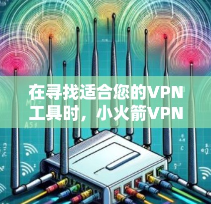在寻找适合您的VPN工具时，小火箭VPN可能是一个不错的选择。以下是关于小火箭VPN的一些关键信息，帮助您做出明智的决定